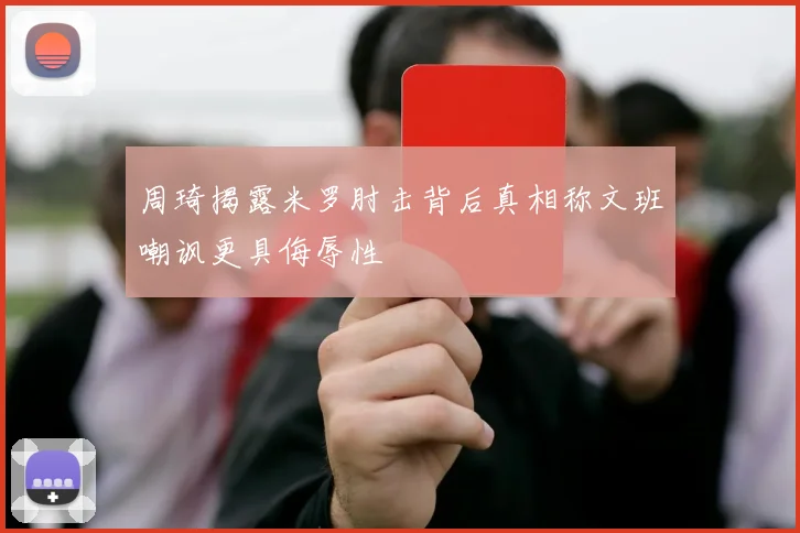 周琦揭露米罗肘击背后真相称文班嘲讽更具侮辱性