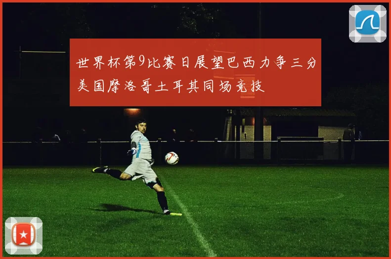世界杯第9比赛日展望巴西力争三分美国摩洛哥土耳其同场竞技