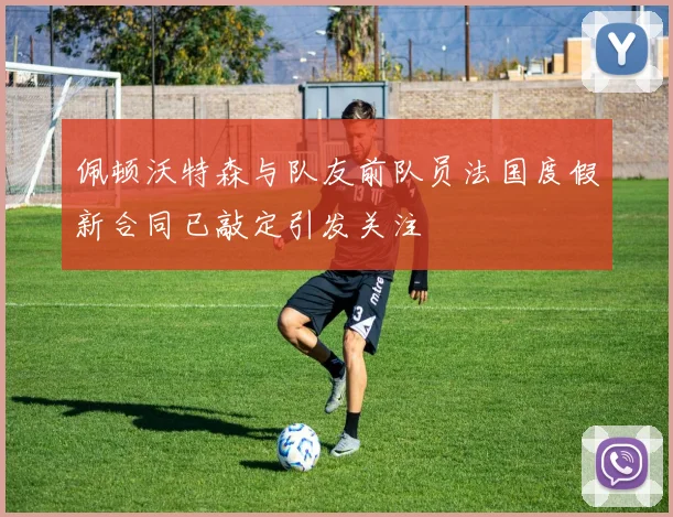 佩顿沃特森与队友前队员法国度假新合同已敲定引发关注