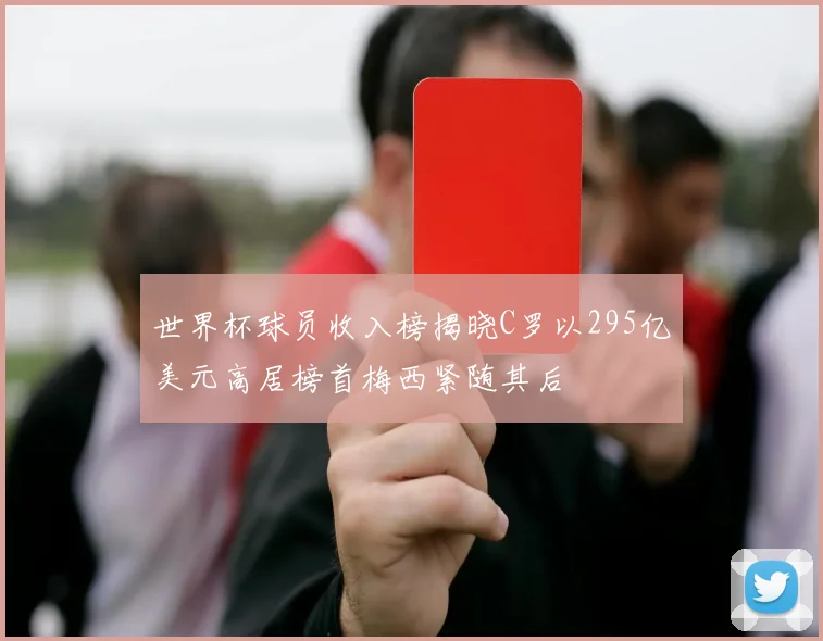 世界杯球员收入榜揭晓C罗以295亿美元高居榜首梅西紧随其后