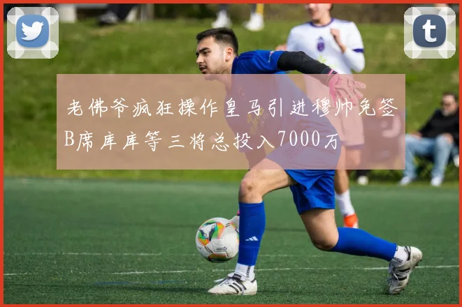 老佛爷疯狂操作皇马引进穆帅免签B席库库等三将总投入7000万