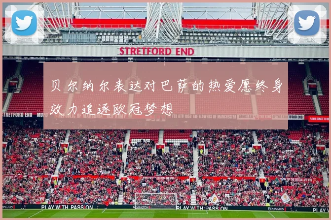 贝尔纳尔表达对巴萨的热爱愿终身效力追逐欧冠梦想
