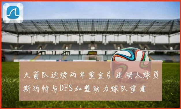 火箭队连续两年重金引进湖人球员斯玛特与DFS加盟助力球队重建