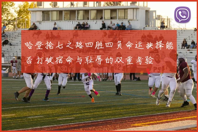 哈登抢七之路四胜四负命运抉择能否打破宿命与耻辱的双重考验