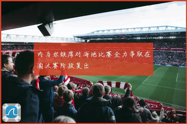 内马尔缺席对海地比赛全力争取在淘汰赛阶段复出
