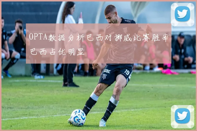 OPTA数据分析巴西对挪威比赛胜率巴西占优明显