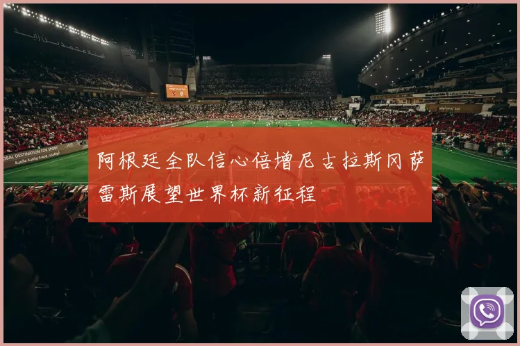 阿根廷全队信心倍增尼古拉斯冈萨雷斯展望世界杯新征程
