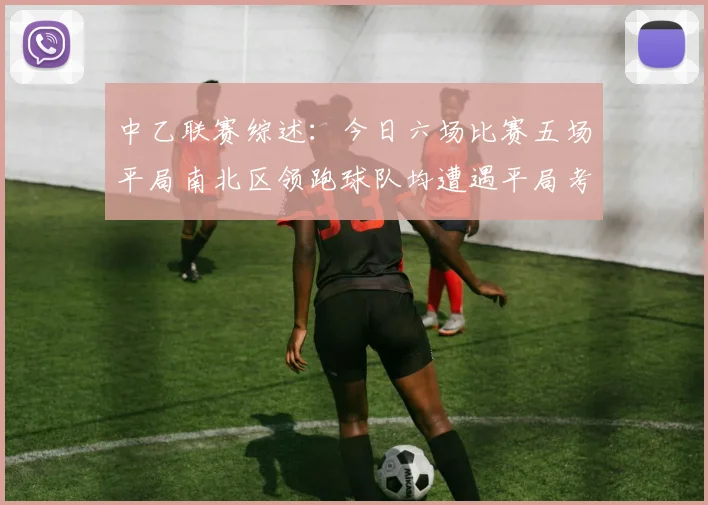 中乙联赛综述：今日六场比赛五场平局南北区领跑球队均遭遇平局考验