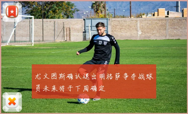 尤文图斯确认退出明格萨争夺战球员未来将于下周确定