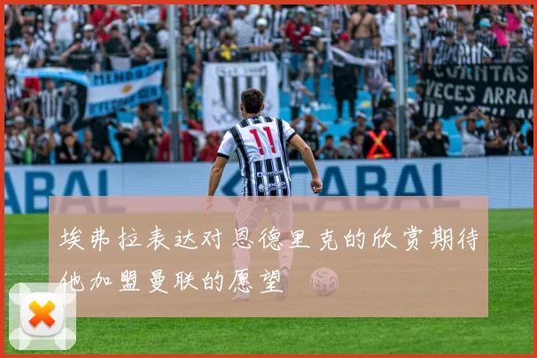 埃弗拉表达对恩德里克的欣赏期待他加盟曼联的愿望