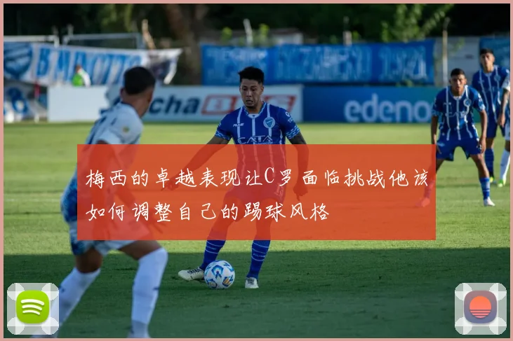 梅西的卓越表现让C罗面临挑战他该如何调整自己的踢球风格