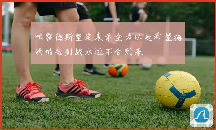 帕雷德斯坚定表示全力以赴希望梅西的告别战永远不会到来