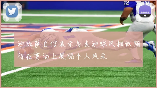 迪班萨自信表示与麦迪球风相似期待在赛场上展现个人风采