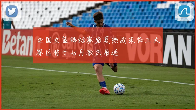 全国女篮锦标赛盛夏热战来临三大赛区将于七月激烈角逐
