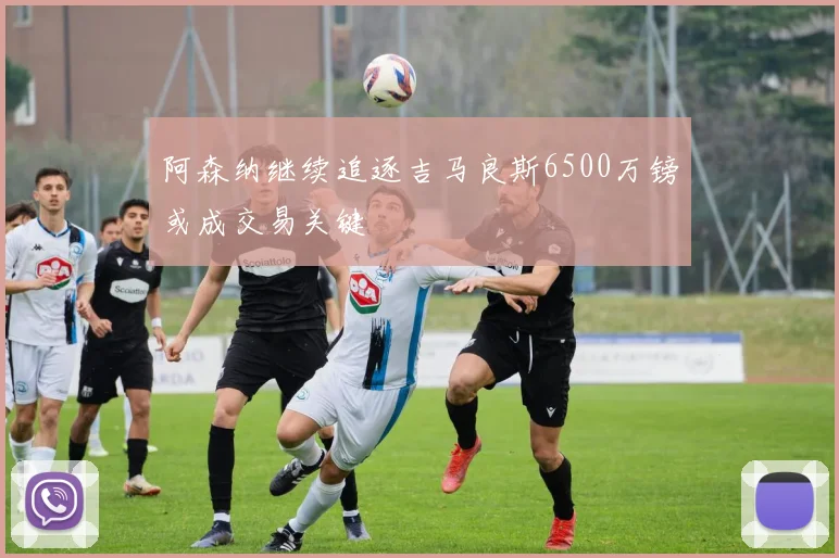 阿森纳继续追逐吉马良斯6500万镑或成交易关键