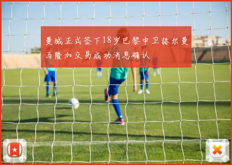 曼城正式签下18岁巴黎中卫赫尔曼马隆加交易成功消息确认