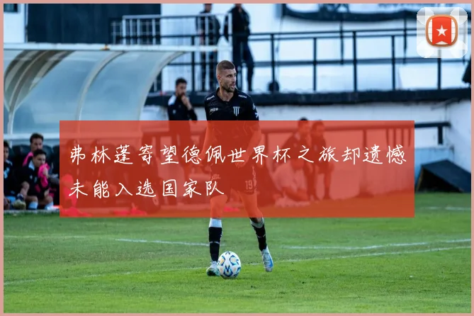 弗林蓬寄望德佩世界杯之旅却遗憾未能入选国家队