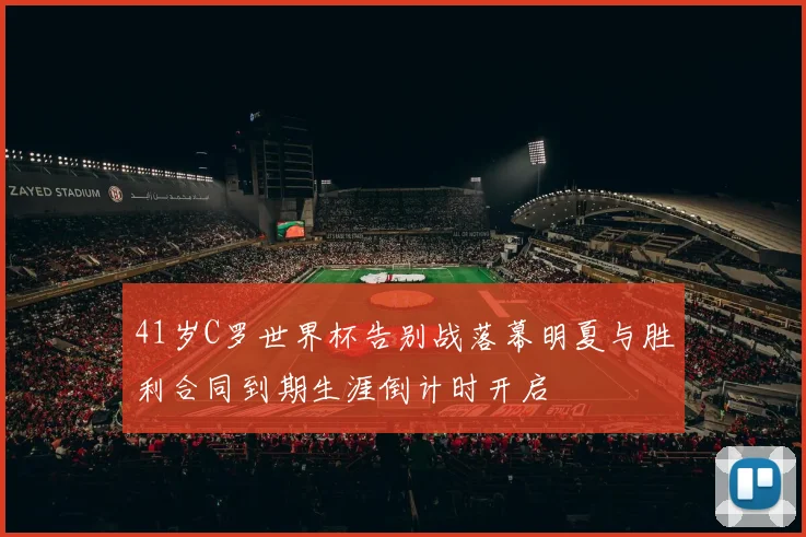 41岁C罗世界杯告别战落幕明夏与胜利合同到期生涯倒计时开启