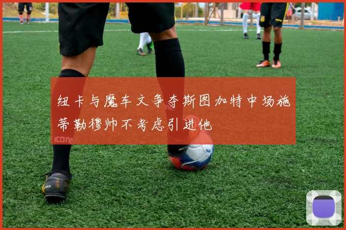 纽卡与魔车文争夺斯图加特中场施蒂勒穆帅不考虑引进他