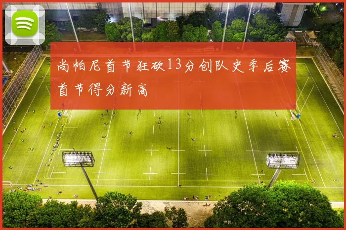 尚帕尼首节狂砍13分创队史季后赛首节得分新高