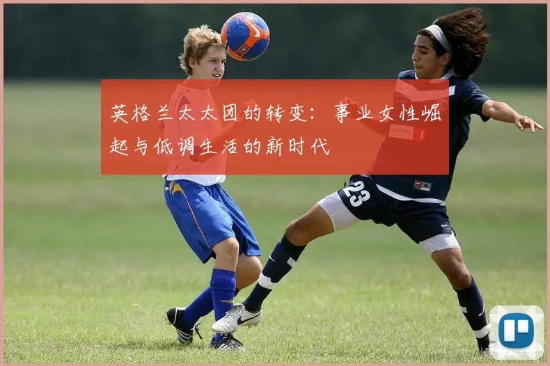英格兰太太团的转变：事业女性崛起与低调生活的新时代
