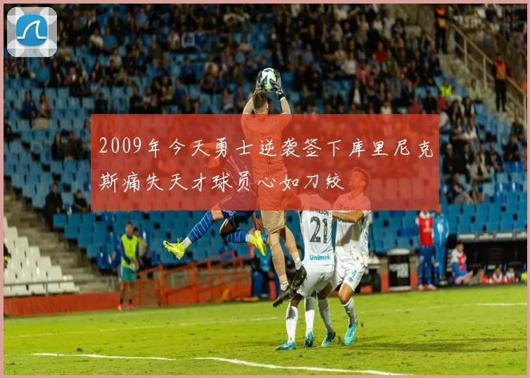 2009年今天勇士逆袭签下库里尼克斯痛失天才球员心如刀绞