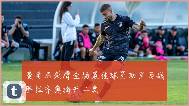 曼奇尼荣膺全场最佳球员助罗马战胜拉齐奥梅开二度