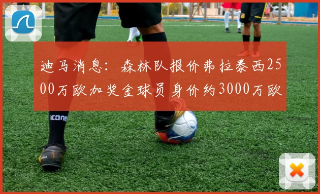 迪马消息：森林队报价弗拉泰西2500万欧加奖金球员身价约3000万欧