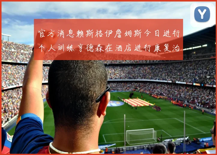 官方消息赖斯格伊詹姆斯今日进行个人训练亨德森在酒店进行康复治疗